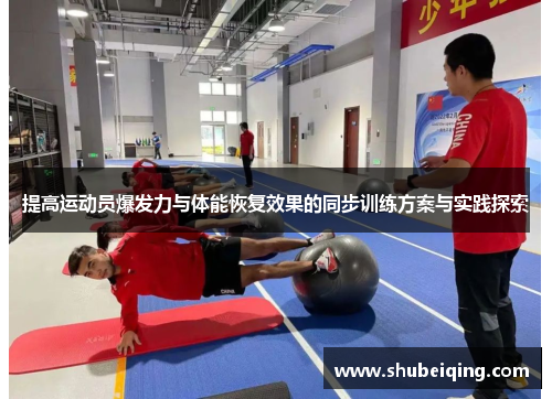 提高运动员爆发力与体能恢复效果的同步训练方案与实践探索