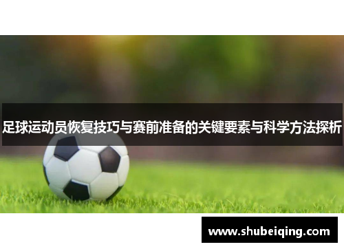 足球运动员恢复技巧与赛前准备的关键要素与科学方法探析