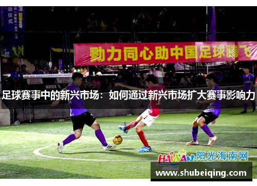 足球赛事中的新兴市场：如何通过新兴市场扩大赛事影响力